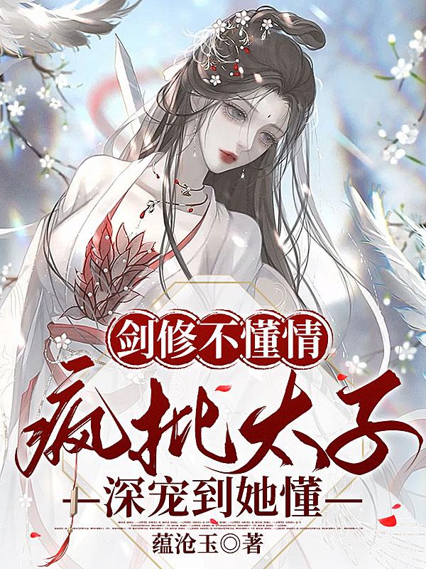 劍修不懂情，瘋批太子深寵到她懂