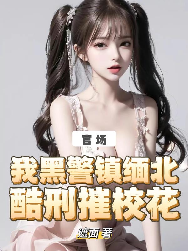 官場：我黑警鎮緬北，酷刑摧校花