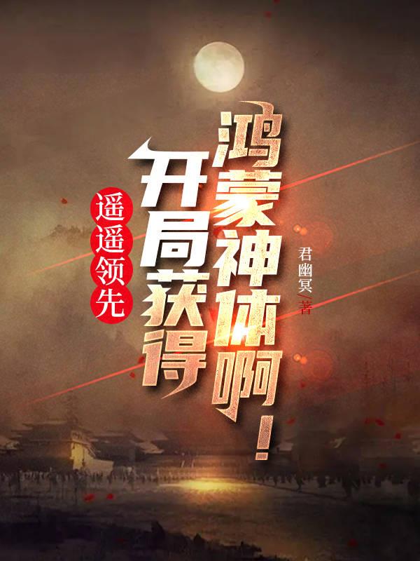 遙遙領先：開局獲得鴻蒙神體啊！