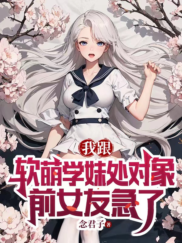 我跟軟萌學妹處對象，前女友急了