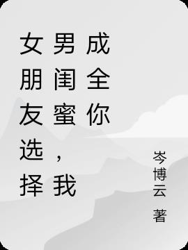 女朋友選擇男閨蜜，我成全你