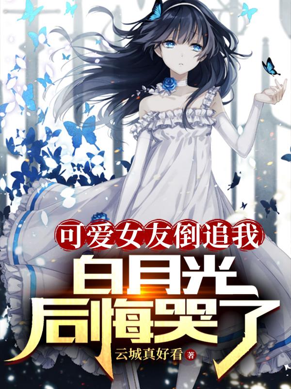 可愛女友倒追我，白月光後悔哭了