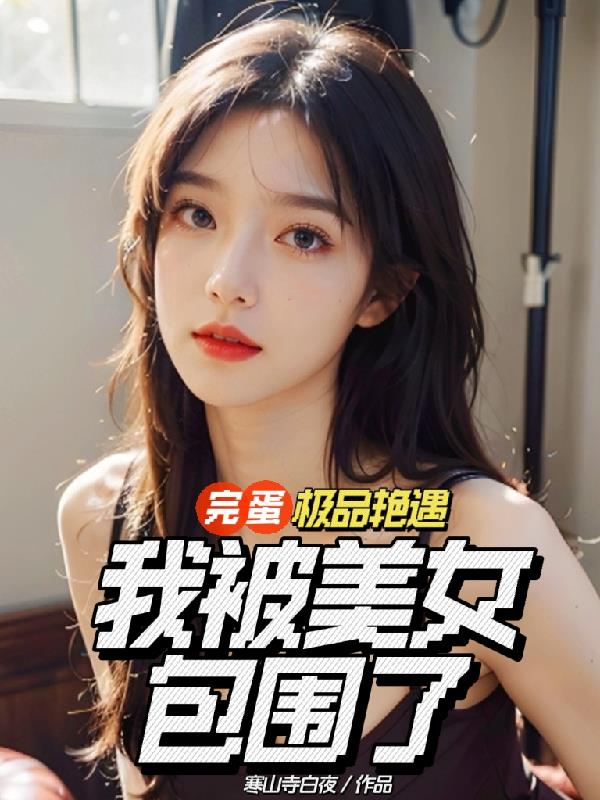 完蛋！極品豔遇，我被美女包圍了