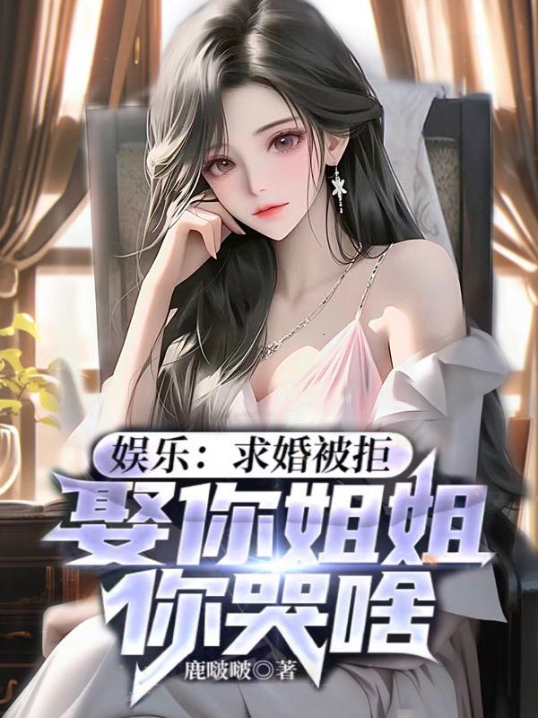 娛樂：求婚被拒，娶你姐姐你哭啥